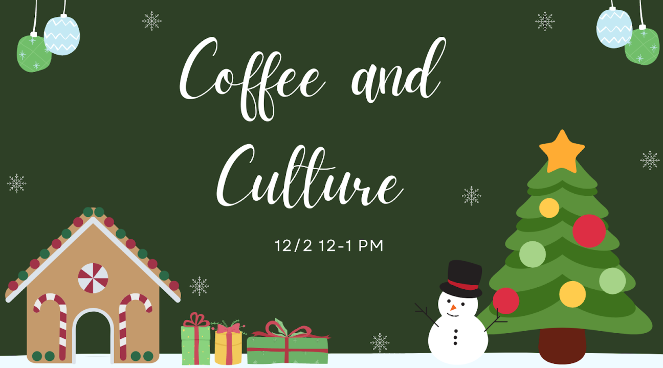 Dark green background with images of presents, oranaments, a tree, snoman, and gingerbread house; it reads "Coffee and Culture 12/2 12-1PM"