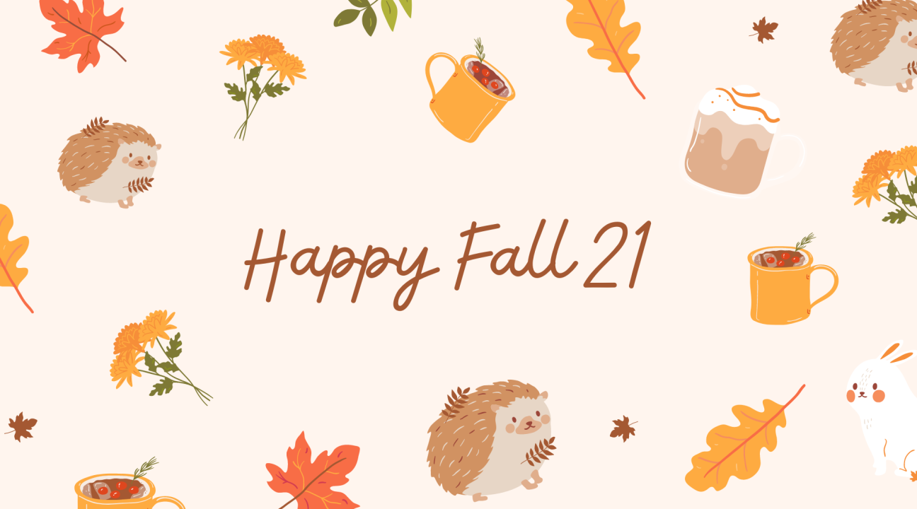 Very light tan background with drawings of hedgehogs, orange and red leaves, coffee, tea, and marigolds. It reads "Happy Fall 21"