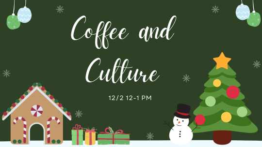Dark green background with images of presents, oranaments, a tree, snoman, and gingerbread house; it reads "Coffee and Culture 12/2 12-1PM"